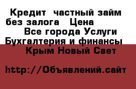 Кредит, частный займ без залога › Цена ­ 3 000 000 - Все города Услуги » Бухгалтерия и финансы   . Крым,Новый Свет